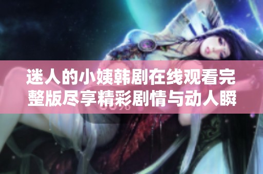 迷人的小姨韩剧在线观看完整版尽享精彩剧情与动人瞬间