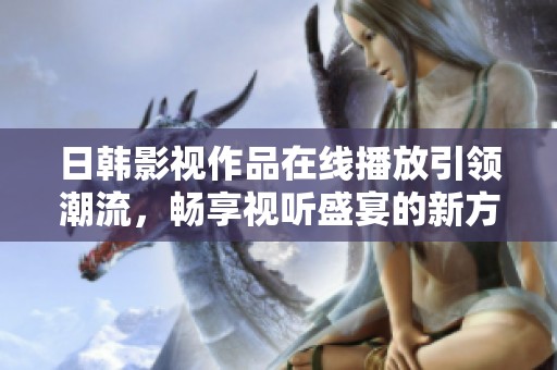 日韩影视作品在线播放引领潮流，畅享视听盛宴的新方式