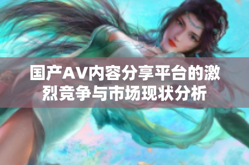 国产AV内容分享平台的激烈竞争与市场现状分析