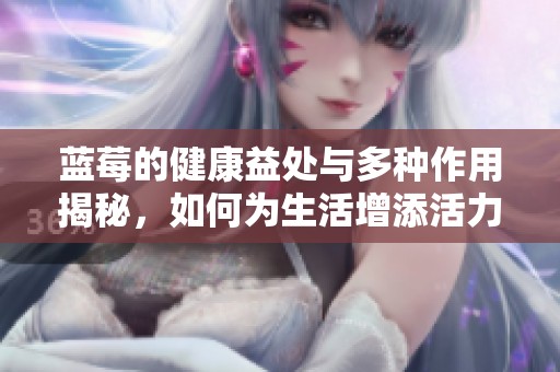 蓝莓的健康益处与多种作用揭秘，如何为生活增添活力