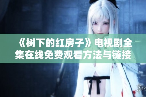 《树下的红房子》电视剧全集在线免费观看方法与链接分享