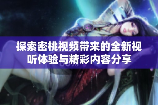 探索密桃视频带来的全新视听体验与精彩内容分享