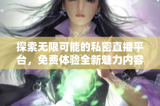 探索无限可能的私密直播平台，免费体验全新魅力内容