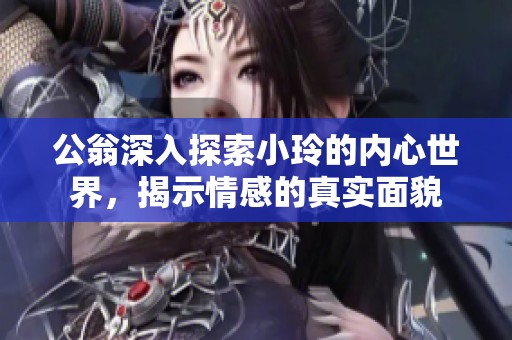 公翁深入探索小玲的内心世界，揭示情感的真实面貌