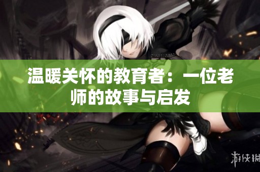 温暖关怀的教育者：一位老师的故事与启发