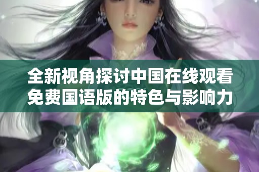 全新视角探讨中国在线观看免费国语版的特色与影响力