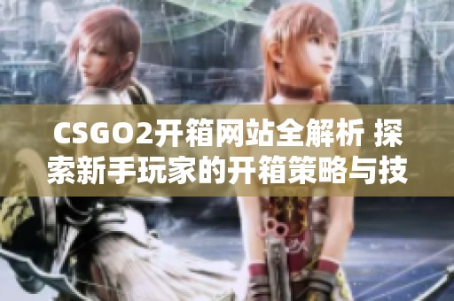 CSGO2开箱网站全解析 探索新手玩家的开箱策略与技巧