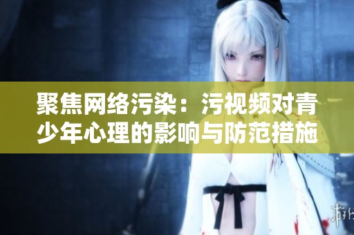 聚焦网络污染：污视频对青少年心理的影响与防范措施分析