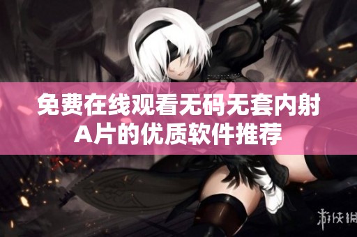 免费在线观看无码无套内射A片的优质软件推荐