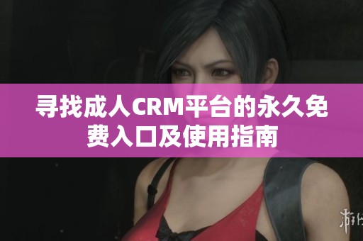 寻找成人CRM平台的永久免费入口及使用指南