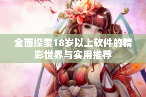 全面探索18岁以上软件的精彩世界与实用推荐