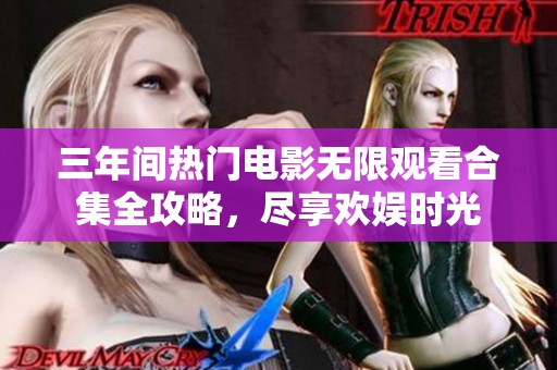 三年间热门电影无限观看合集全攻略，尽享欢娱时光