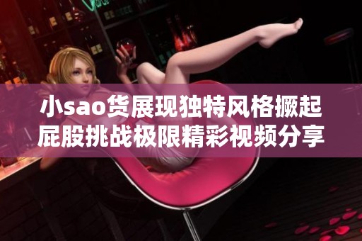 小sao货展现独特风格撅起屁股挑战极限精彩视频分享
