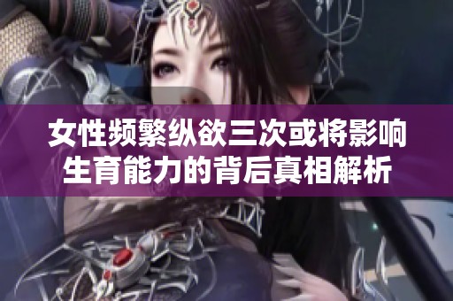 女性频繁纵欲三次或将影响生育能力的背后真相解析