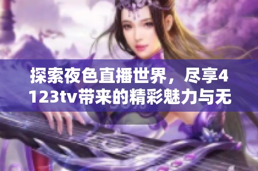 探索夜色直播世界，尽享4123tv带来的精彩魅力与无限乐趣
