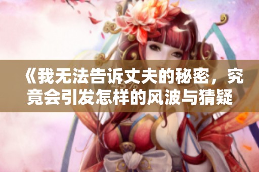 《我无法告诉丈夫的秘密，究竟会引发怎样的风波与猜疑》