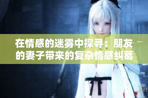 在情感的迷雾中探寻：朋友的妻子带来的复杂情感纠葛