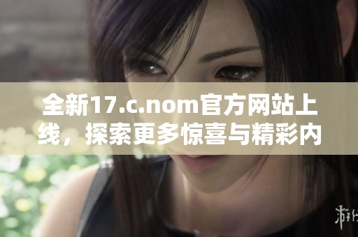 全新17.c.nom官方网站上线，探索更多惊喜与精彩内容！
