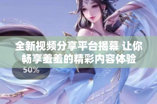 全新视频分享平台揭幕 让你畅享羞羞的精彩内容体验