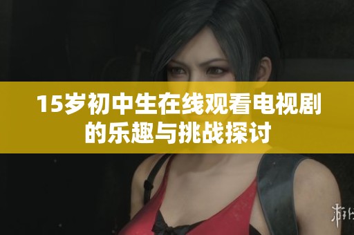 15岁初中生在线观看电视剧的乐趣与挑战探讨