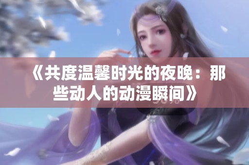 《共度温馨时光的夜晚：那些动人的动漫瞬间》