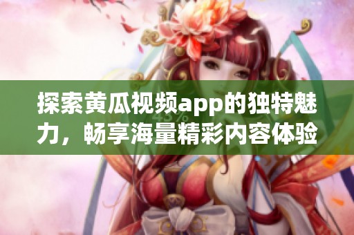 探索黄瓜视频app的独特魅力，畅享海量精彩内容体验
