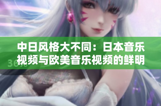 中日风格大不同：日本音乐视频与欧美音乐视频的鲜明对比分析