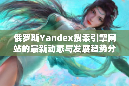 俄罗斯Yandex搜索引擎网站的最新动态与发展趋势分析