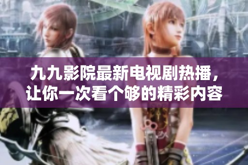 九九影院最新电视剧热播，让你一次看个够的精彩内容分享