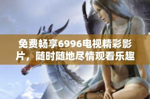 免费畅享6996电视精彩影片，随时随地尽情观看乐趣无限