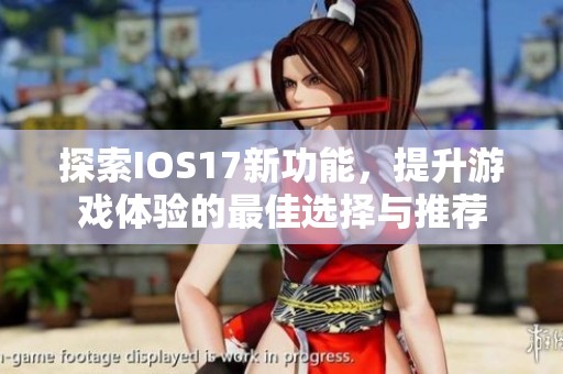 探索IOS17新功能，提升游戏体验的最佳选择与推荐