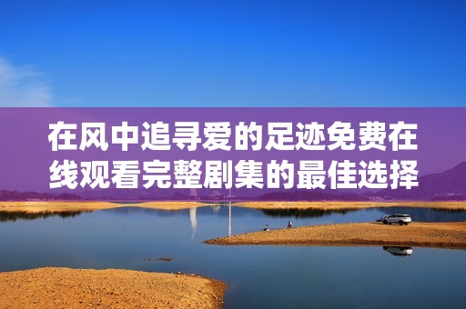 在风中追寻爱的足迹免费在线观看完整剧集的最佳选择