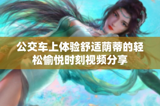 公交车上体验舒适荫蒂的轻松愉悦时刻视频分享
