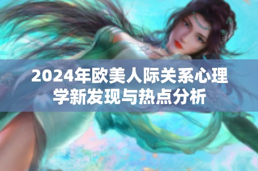 2024年欧美人际关系心理学新发现与热点分析