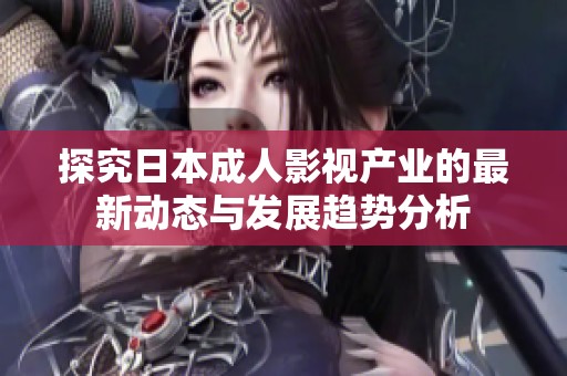 探究日本成人影视产业的最新动态与发展趋势分析