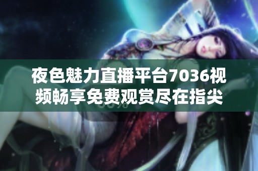 夜色魅力直播平台7036视频畅享免费观赏尽在指尖