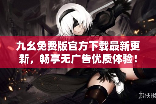 九幺免费版官方下载最新更新，畅享无广告优质体验！