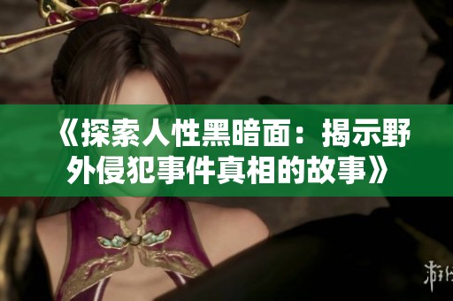 《探索人性黑暗面：揭示野外侵犯事件真相的故事》