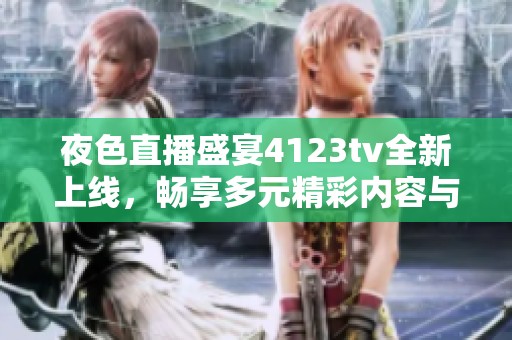 夜色直播盛宴4123tv全新上线，畅享多元精彩内容与互动体验