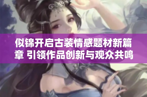 似锦开启古装情感题材新篇章 引领作品创新与观众共鸣