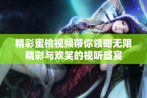 精彩蜜桃视频带你领略无限精彩与欢笑的视听盛宴