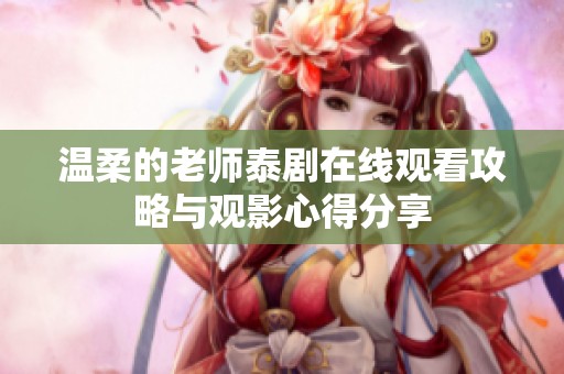 温柔的老师泰剧在线观看攻略与观影心得分享