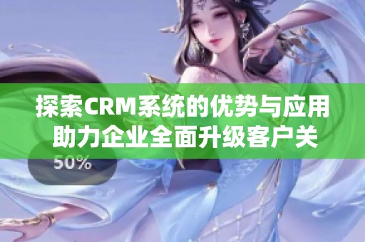 探索CRM系统的优势与应用 助力企业全面升级客户关系管理