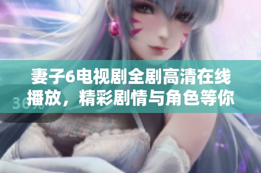 妻子6电视剧全剧高清在线播放，精彩剧情与角色等你来发现