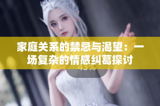 家庭关系的禁忌与渴望：一场复杂的情感纠葛探讨