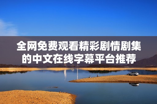 全网免费观看精彩剧情剧集的中文在线字幕平台推荐