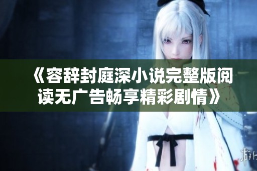 《容辞封庭深小说完整版阅读无广告畅享精彩剧情》