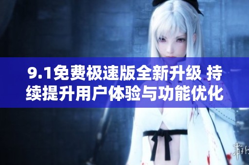 9.1免费极速版全新升级 持续提升用户体验与功能优化