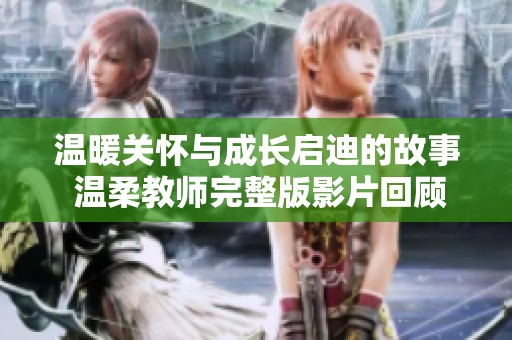 温暖关怀与成长启迪的故事 温柔教师完整版影片回顾