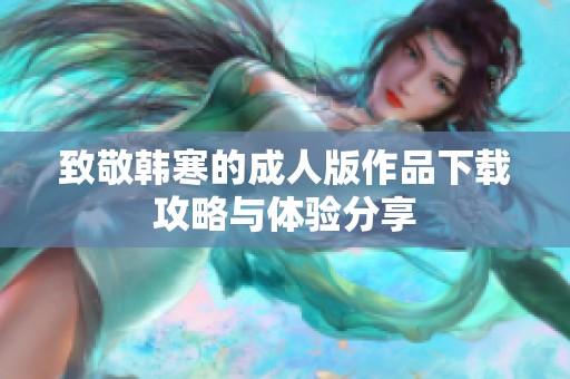 致敬韩寒的成人版作品下载攻略与体验分享